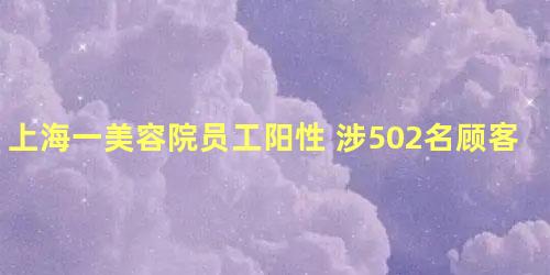 上海一美容院员工阳性 涉502名顾客